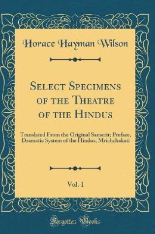 Cover of Select Specimens of the Theatre of the Hindus, Vol. 1: Translated From the Original Sanscrit; Preface, Dramatic System of the Hindus, Mrichchakati (Classic Reprint)