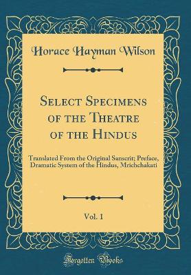 Book cover for Select Specimens of the Theatre of the Hindus, Vol. 1: Translated From the Original Sanscrit; Preface, Dramatic System of the Hindus, Mrichchakati (Classic Reprint)