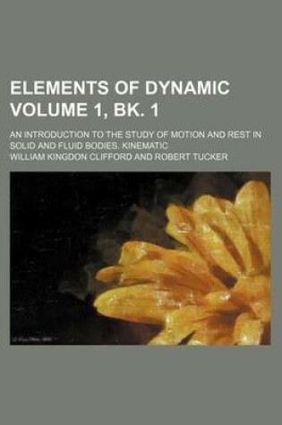 Cover of Elements of Dynamic Volume 1, Bk. 1; An Introduction to the Study of Motion and Rest in Solid and Fluid Bodies. Kinematic