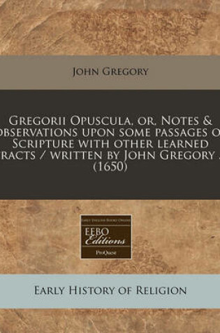 Cover of Gregorii Opuscula, Or, Notes & Observations Upon Some Passages of Scripture with Other Learned Tracts / Written by John Gregory ... (1650)