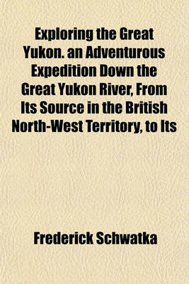 Book cover for Exploring the Great Yukon. an Adventurous Expedition Down the Great Yukon River, from Its Source in the British North-West Territory, to Its