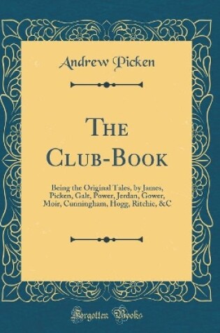 Cover of The Club-Book: Being the Original Tales, by James, Picken, Galt, Power, Jerdan, Gower, Moir, Cunningham, Hogg, Ritchie, &C (Classic Reprint)