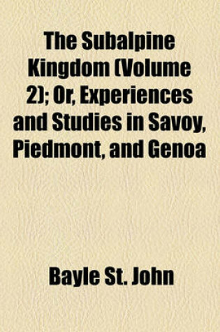 Cover of The Subalpine Kingdom (Volume 2); Or, Experiences and Studies in Savoy, Piedmont, and Genoa