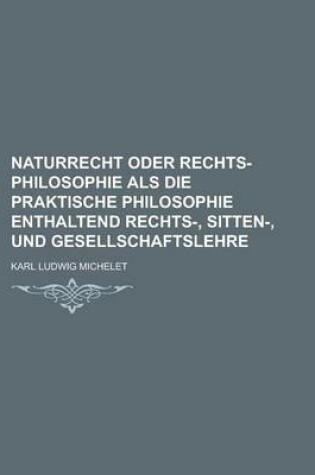 Cover of Naturrecht Oder Rechts-Philosophie ALS Die Praktische Philosophie Enthaltend Rechts-, Sitten-, Und Gesellschaftslehre
