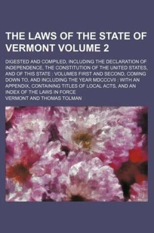 Cover of The Laws of the State of Vermont Volume 2; Digested and Compiled, Including the Declaration of Independence, the Constitution of the United States, and of This State Volumes First and Second, Coming Down To, and Including the Year MDCCCVII with an Appen