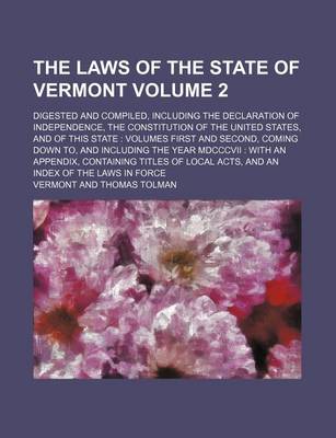 Book cover for The Laws of the State of Vermont Volume 2; Digested and Compiled, Including the Declaration of Independence, the Constitution of the United States, and of This State Volumes First and Second, Coming Down To, and Including the Year MDCCCVII with an Appen