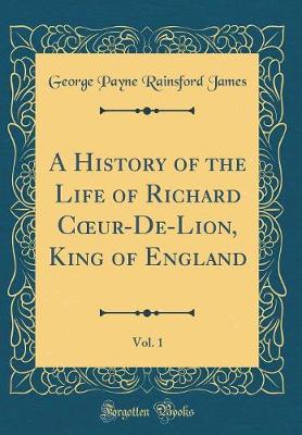 Book cover for A History of the Life of Richard Coeur-De-Lion, King of England, Vol. 1 (Classic Reprint)