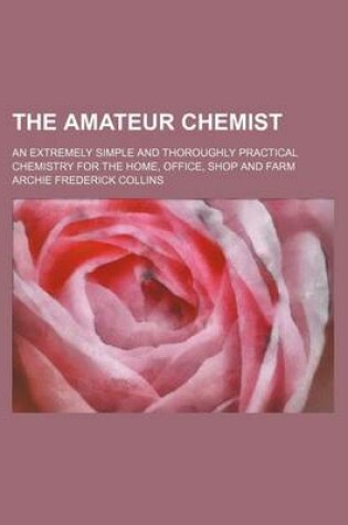 Cover of The Amateur Chemist; An Extremely Simple and Thoroughly Practical Chemistry for the Home, Office, Shop and Farm