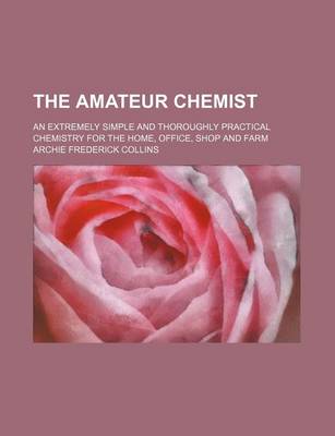 Book cover for The Amateur Chemist; An Extremely Simple and Thoroughly Practical Chemistry for the Home, Office, Shop and Farm