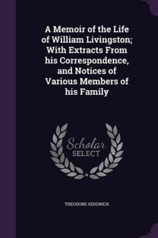 Cover of A Memoir of the Life of William Livingston; With Extracts from His Correspondence, and Notices of Various Members of His Family