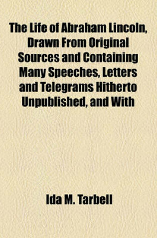 Cover of The Life of Abraham Lincoln, Drawn from Original Sources and Containing Many Speeches, Letters and Telegrams Hitherto Unpublished, and with