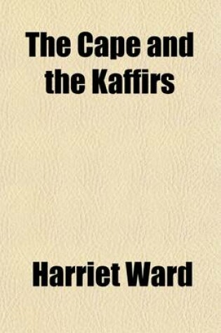 Cover of The Cape and the Kaffirs; A Diary of Five Years' Residence in Kaffirland with a Chapter of Advice to Emigrants, Based on the Latest Official Returns, and the Most Recent Information Regarding the Colony