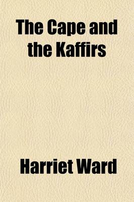 Book cover for The Cape and the Kaffirs; A Diary of Five Years' Residence in Kaffirland with a Chapter of Advice to Emigrants, Based on the Latest Official Returns, and the Most Recent Information Regarding the Colony