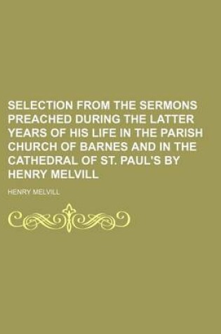 Cover of Selection from the Sermons Preached During the Latter Years of His Life in the Parish Church of Barnes and in the Cathedral of St. Paul's by Henry Melvill