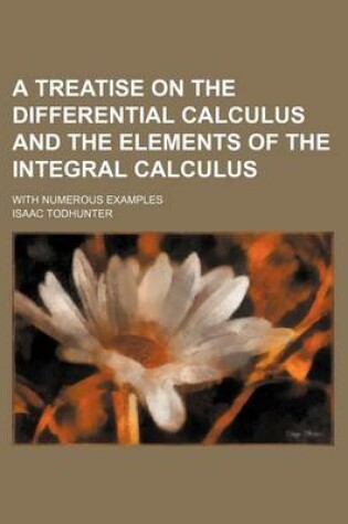 Cover of A Treatise on the Differential Calculus and the Elements of the Integral Calculus; With Numerous Examples