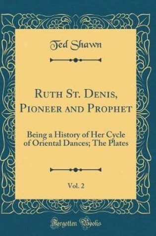 Cover of Ruth St. Denis, Pioneer and Prophet, Vol. 2: Being a History of Her Cycle of Oriental Dances; The Plates (Classic Reprint)