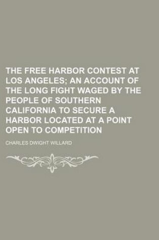 Cover of The Free Harbor Contest at Los Angeles; An Account of the Long Fight Waged by the People of Southern California to Secure a Harbor Located at a Point Open to Competition