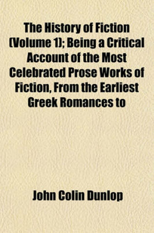 Cover of The History of Fiction (Volume 1); Being a Critical Account of the Most Celebrated Prose Works of Fiction, from the Earliest Greek Romances to