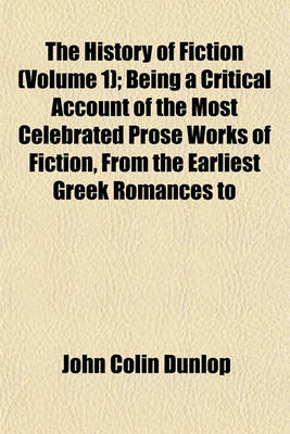 Book cover for The History of Fiction (Volume 1); Being a Critical Account of the Most Celebrated Prose Works of Fiction, from the Earliest Greek Romances to