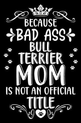 Cover of Because bad ass Bull Terrier mom is not an official title