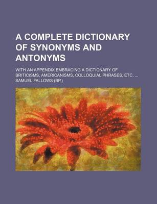 Book cover for A Complete Dictionary of Synonyms and Antonyms; With an Appendix Embracing a Dictionary of Briticisms, Americanisms, Colloquial Phrases, Etc.