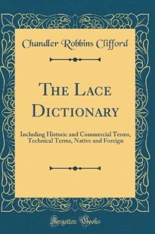 Cover of The Lace Dictionary: Including Historic and Commercial Terms, Technical Terms, Native and Foreign (Classic Reprint)