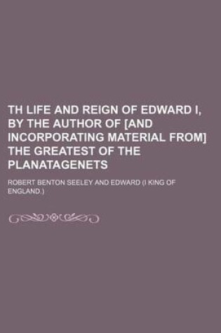 Cover of Th Life and Reign of Edward I, by the Author of [And Incorporating Material From] the Greatest of the Planatagenets