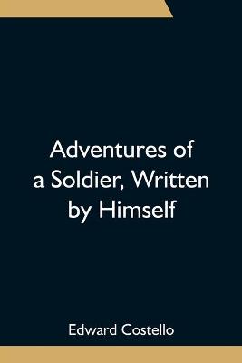 Book cover for Adventures of a Soldier, Written by Himself; Being the Memoirs of Edward Costello, K.S.F. Formerly a Non-Commissioned Officer in the Rifle Brigade, Late Captain in the British Legion, and Now One of the Wardens of the Tower of London; Comprising Narratives