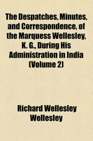 Cover of The Despatches, Minutes, and Correspondence, of the Marquess Wellesley, K. G., During His Administration in India (Volume 2)
