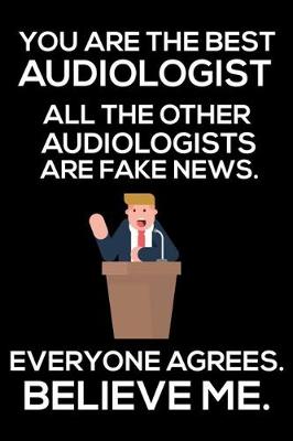 Book cover for You Are The Best Audiologist All The Other Audiologists Are Fake News. Everyone Agrees. Believe Me.