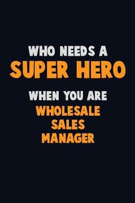 Book cover for Who Need A SUPER HERO, When You Are Wholesale Sales Manager