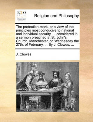 Book cover for The Protection-Mark, or a View of the Principles Most Conducive to National and Individual Security, ... Considered in a Sermon Preached at St. John's Church, Manchester, on Wednesday the 27th. of February, ... by J. Clowes, ...