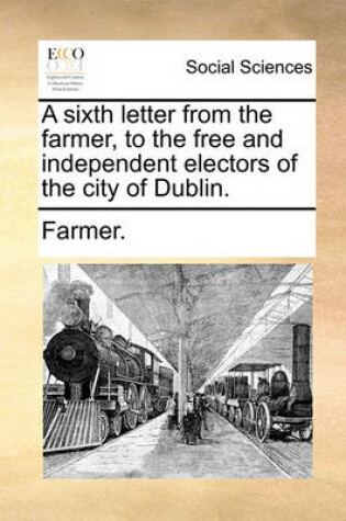 Cover of A Sixth Letter from the Farmer, to the Free and Independent Electors of the City of Dublin.