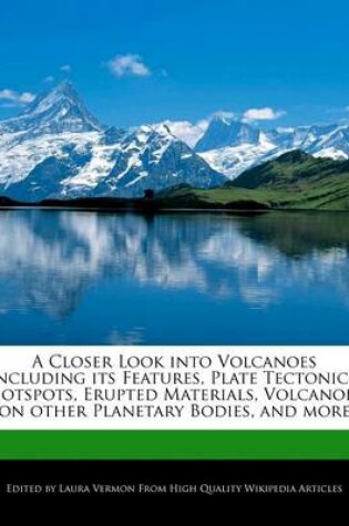 Cover of A Closer Look Into Volcanoes Including Its Features, Plate Tectonics, Hotspots, Erupted Materials, Volcanoes on Other Planetary Bodies, and More