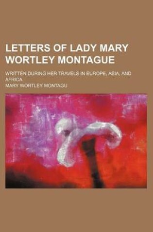 Cover of Letters of Lady Mary Wortley Montague; Written During Her Travels in Europe, Asia, and Africa