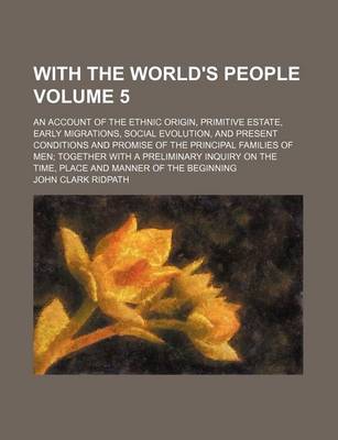 Book cover for With the World's People; An Account of the Ethnic Origin, Primitive Estate, Early Migrations, Social Evolution, and Present Conditions and Promise of the Principal Families of Men Together with a Preliminary Inquiry on the Time, Volume 5
