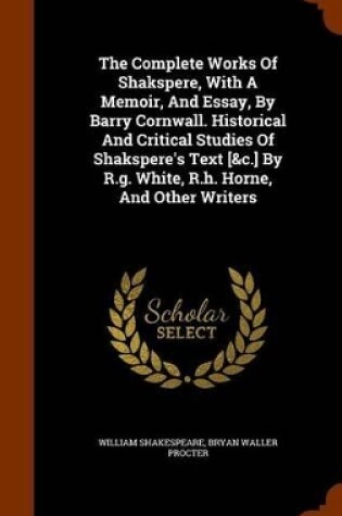 Cover of The Complete Works of Shakspere, with a Memoir, and Essay, by Barry Cornwall. Historical and Critical Studies of Shakspere's Text [&C.] by R.G. White, R.H. Horne, and Other Writers