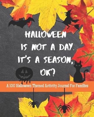 Book cover for Halloween Is Not A Day. It's A Season, OK? A 101 Halloween Themed Activity Journal For Families