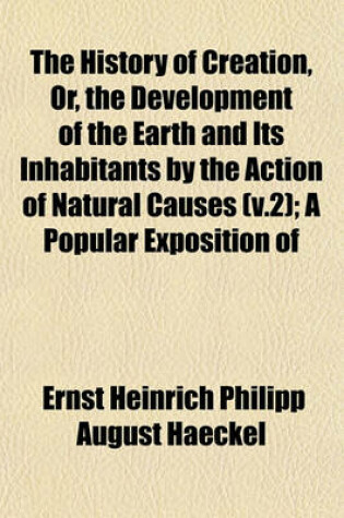 Cover of The History of Creation, Or, the Development of the Earth and Its Inhabitants by the Action of Natural Causes (V.2); A Popular Exposition of