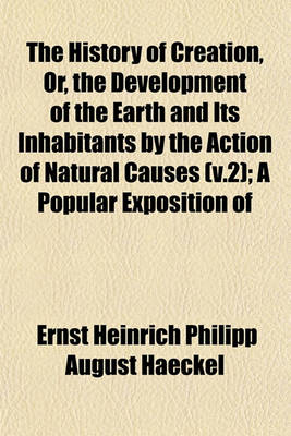 Book cover for The History of Creation, Or, the Development of the Earth and Its Inhabitants by the Action of Natural Causes (V.2); A Popular Exposition of