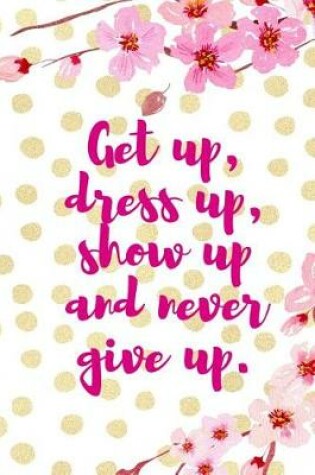 Cover of Get Up, Dress Up, Show Up And Never Give Up.