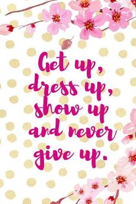 Book cover for Get Up, Dress Up, Show Up And Never Give Up.