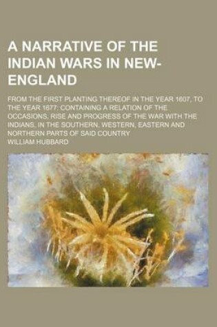 Cover of A Narrative of the Indian Wars in New-England; From the First Planting Thereof in the Year 1607, to the Year 1677 Containing a Relation of the Occasions, Rise and Progress of the War with the Indians, in the Southern, Western, Eastern and Northern Parts of S