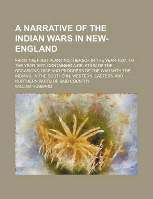 Book cover for A Narrative of the Indian Wars in New-England; From the First Planting Thereof in the Year 1607, to the Year 1677 Containing a Relation of the Occasions, Rise and Progress of the War with the Indians, in the Southern, Western, Eastern and Northern Parts of S