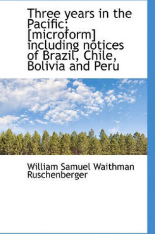 Cover of Three Years in the Pacific; [Microform] Including Notices of Brazil, Chile, Bolivia and Peru