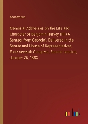 Book cover for Memorial Addresses on the Life and Character of Benjamin Harvey Hill (A Senator from Georgia), Delivered in the Senate and House of Representatives, Forty-seventh Congress, Second session, January 25, 1883