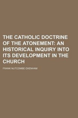 Cover of The Catholic Doctrine of the Atonement; An Historical Inquiry Into Its Development in the Church