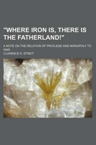 Cover of "Where Iron Is, There Is the Fatherland!"; A Note on the Relation of Privilege and Monopoly to War