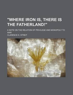 Book cover for "Where Iron Is, There Is the Fatherland!"; A Note on the Relation of Privilege and Monopoly to War