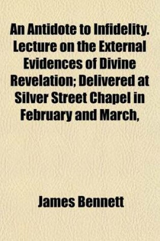 Cover of An Antidote to Infidelity. Lecture on the External Evidences of Divine Revelation; Delivered at Silver Street Chapel in February and March,